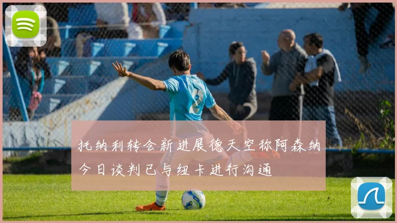 托纳利转会新进展德天空称阿森纳今日谈判已与纽卡进行沟通