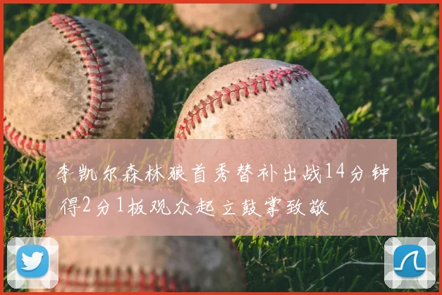 李凯尔森林狼首秀替补出战14分钟 得2分1板观众起立鼓掌致敬