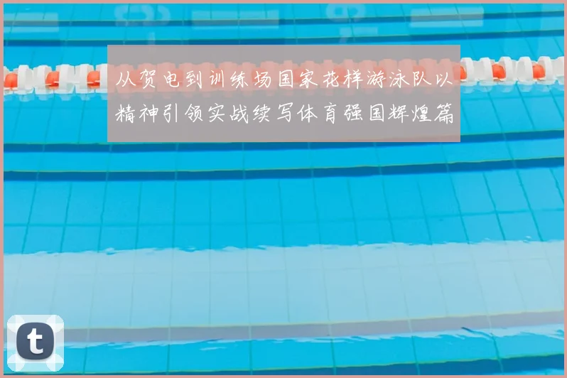 从贺电到训练场国家花样游泳队以精神引领实战续写体育强国辉煌篇章