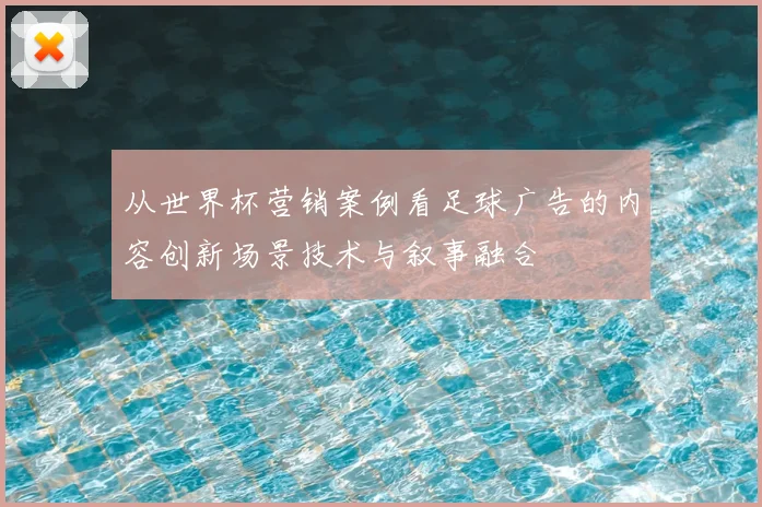 从世界杯营销案例看足球广告的内容创新场景技术与叙事融合