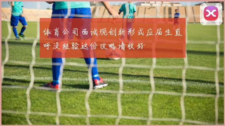 体育公司面试现创新形式应届生直呼没经验这份攻略请收好