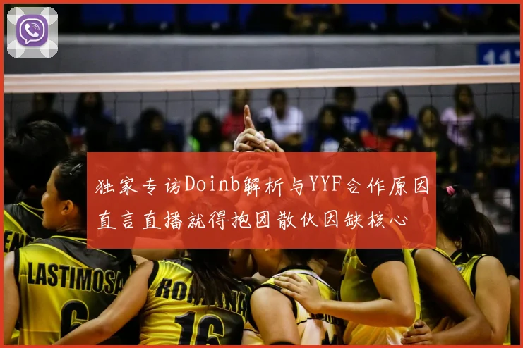 独家专访Doinb解析与YYF合作原因直言直播就得抱团散伙因缺核心