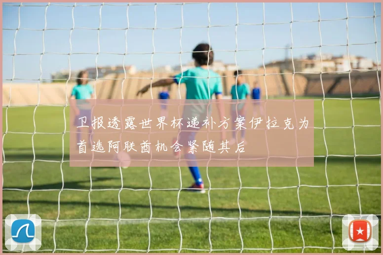 卫报透露世界杯递补方案伊拉克为首选阿联酋机会紧随其后