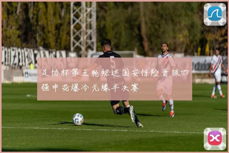 足协杯第五轮综述国安惊险晋级四强申花爆冷无缘半决赛