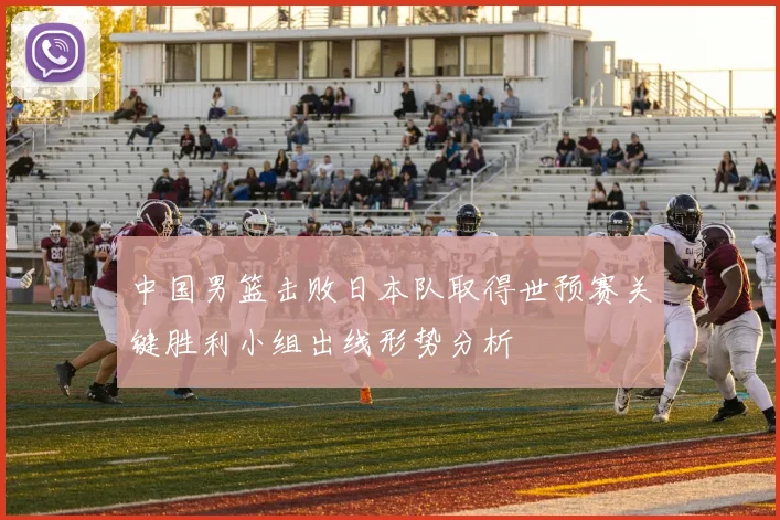 中国男篮击败日本队取得世预赛关键胜利小组出线形势分析