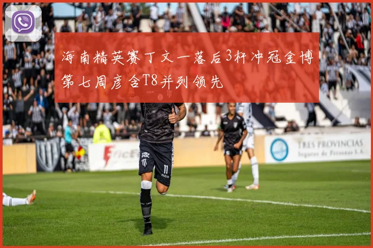 海南精英赛丁文一落后3杆冲冠金博第七周彦含T8并列领先