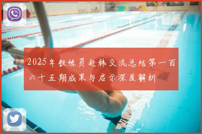 2025年教练员赴韩交流总结第一百六十五期成果与启示深度解析