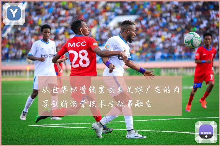 从世界杯营销案例看足球广告的内容创新场景技术与叙事融合