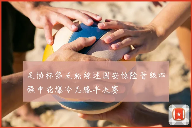 足协杯第五轮综述国安惊险晋级四强申花爆冷无缘半决赛