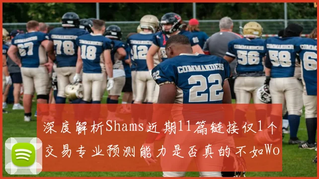 深度解析Shams近期11篇链接仅1个交易专业预测能力是否真的不如Woj