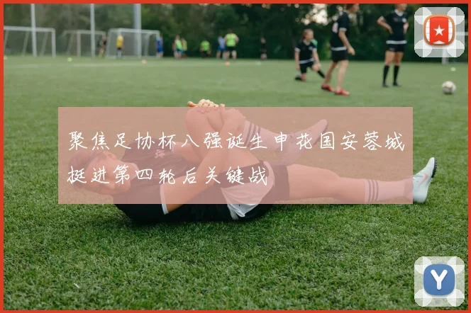 聚焦足协杯八强诞生申花国安蓉城挺进第四轮后关键战